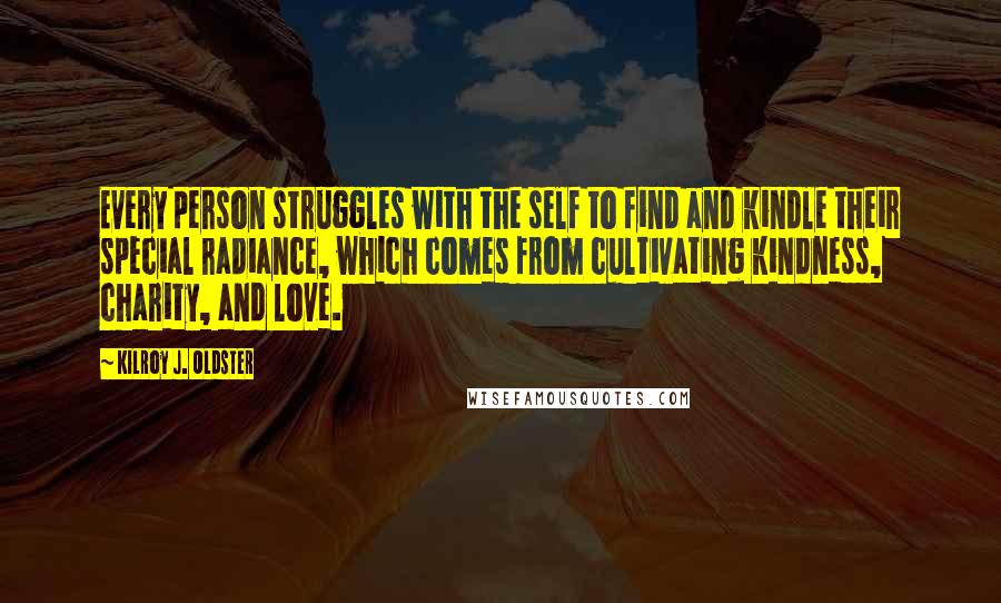 Kilroy J. Oldster Quotes: Every person struggles with the self to find and kindle their special radiance, which comes from cultivating kindness, charity, and love.