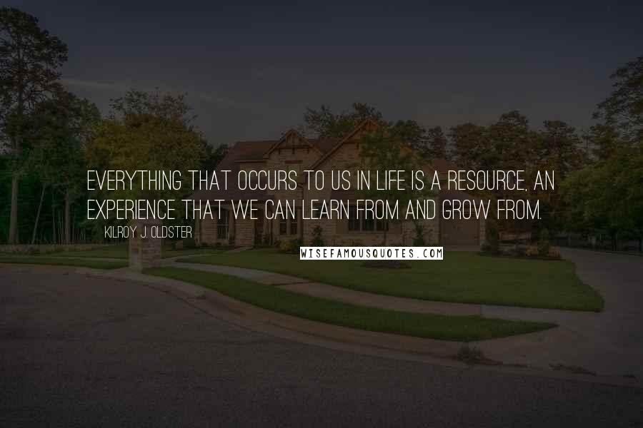 Kilroy J. Oldster Quotes: Everything that occurs to us in life is a resource, an experience that we can learn from and grow from.