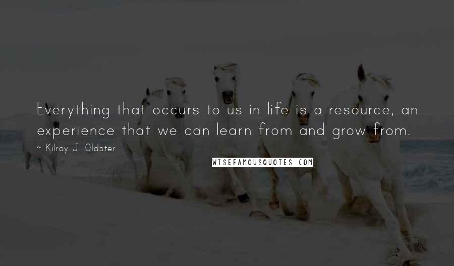 Kilroy J. Oldster Quotes: Everything that occurs to us in life is a resource, an experience that we can learn from and grow from.