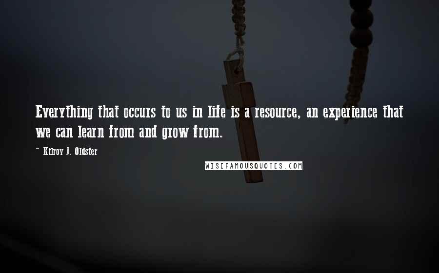 Kilroy J. Oldster Quotes: Everything that occurs to us in life is a resource, an experience that we can learn from and grow from.