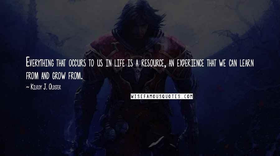 Kilroy J. Oldster Quotes: Everything that occurs to us in life is a resource, an experience that we can learn from and grow from.