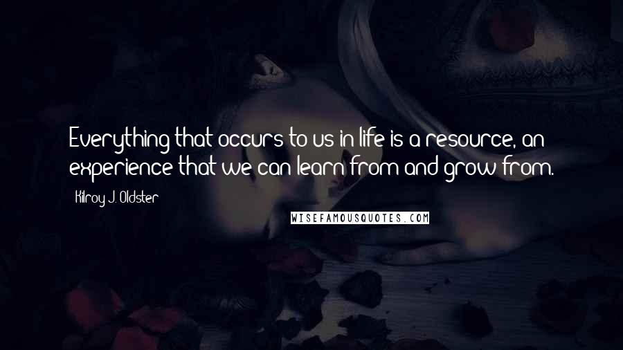 Kilroy J. Oldster Quotes: Everything that occurs to us in life is a resource, an experience that we can learn from and grow from.