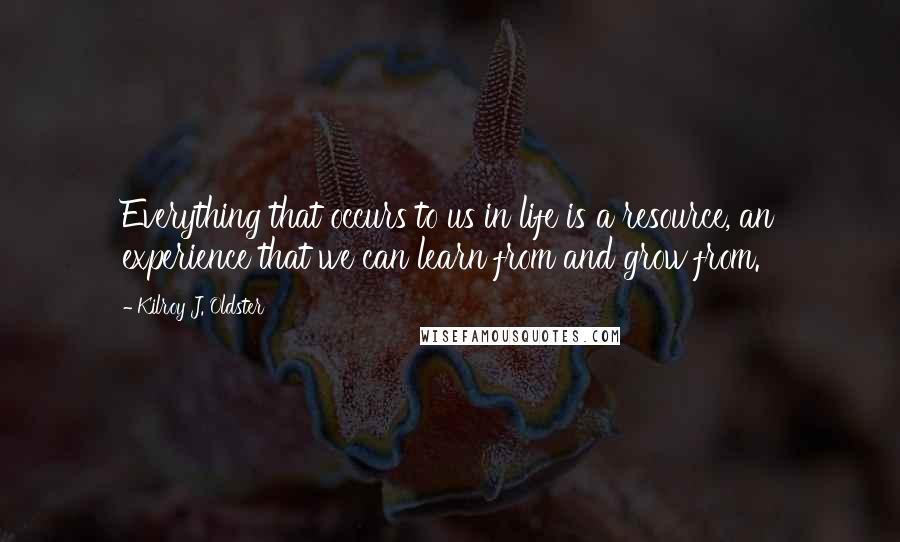 Kilroy J. Oldster Quotes: Everything that occurs to us in life is a resource, an experience that we can learn from and grow from.