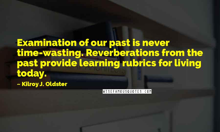 Kilroy J. Oldster Quotes: Examination of our past is never time-wasting. Reverberations from the past provide learning rubrics for living today.