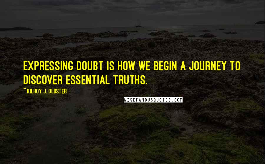 Kilroy J. Oldster Quotes: Expressing doubt is how we begin a journey to discover essential truths.