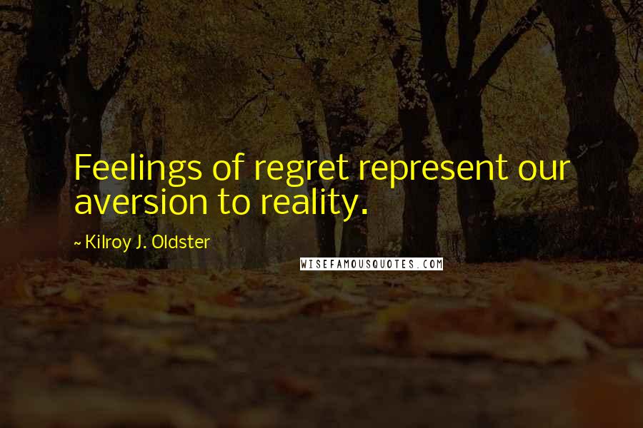 Kilroy J. Oldster Quotes: Feelings of regret represent our aversion to reality.