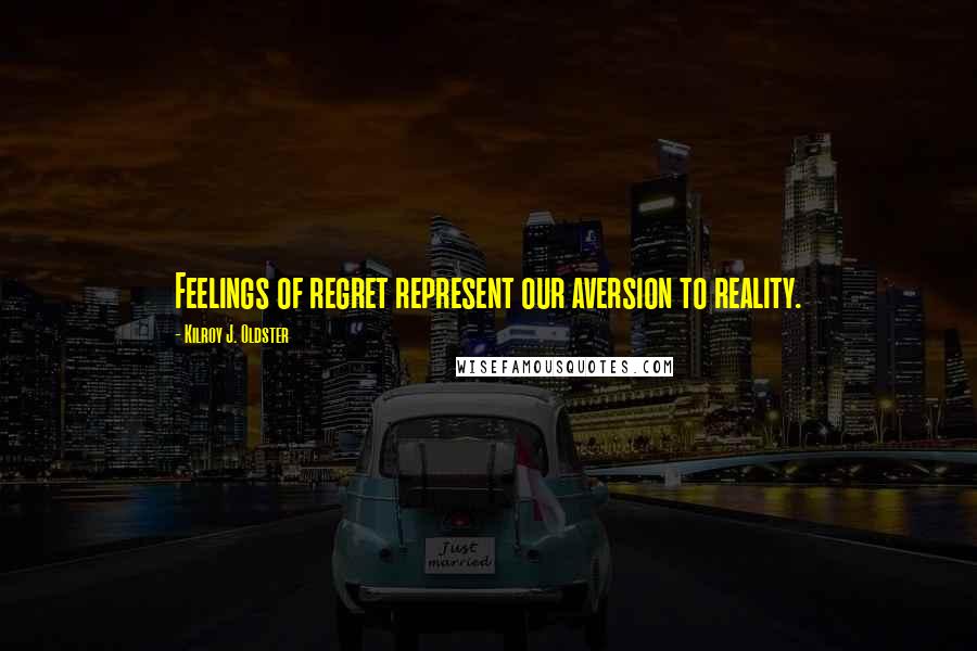 Kilroy J. Oldster Quotes: Feelings of regret represent our aversion to reality.