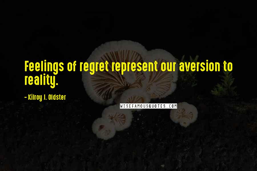 Kilroy J. Oldster Quotes: Feelings of regret represent our aversion to reality.