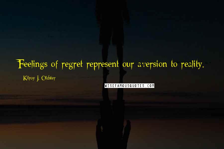 Kilroy J. Oldster Quotes: Feelings of regret represent our aversion to reality.