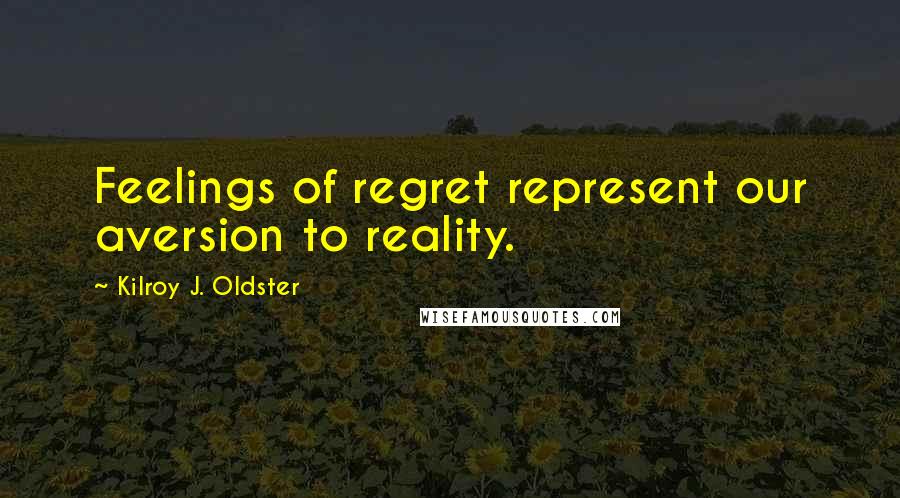 Kilroy J. Oldster Quotes: Feelings of regret represent our aversion to reality.