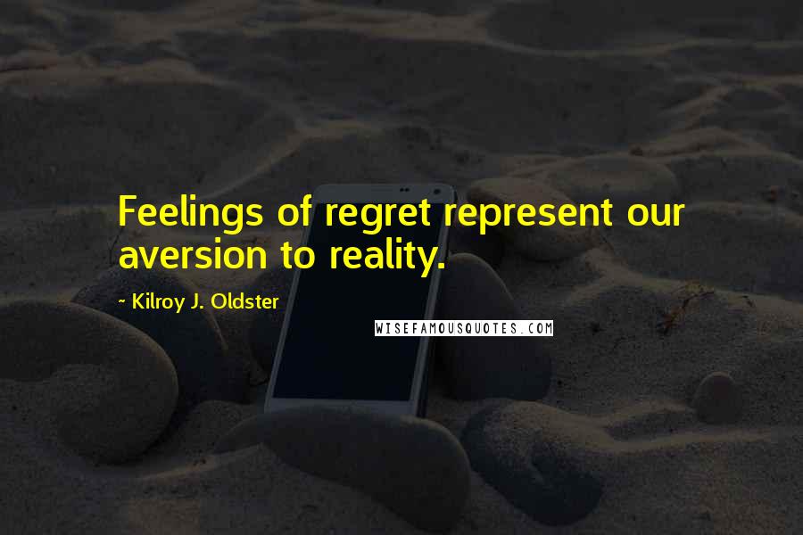 Kilroy J. Oldster Quotes: Feelings of regret represent our aversion to reality.