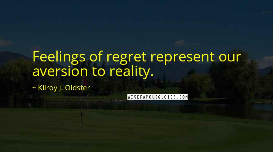 Kilroy J. Oldster Quotes: Feelings of regret represent our aversion to reality.