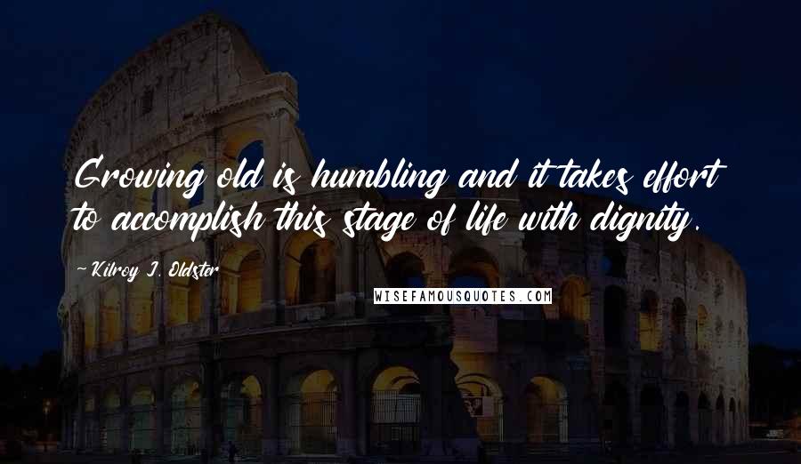 Kilroy J. Oldster Quotes: Growing old is humbling and it takes effort to accomplish this stage of life with dignity.