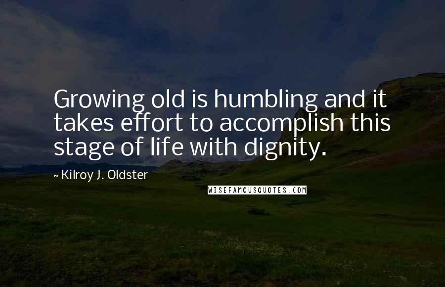 Kilroy J. Oldster Quotes: Growing old is humbling and it takes effort to accomplish this stage of life with dignity.