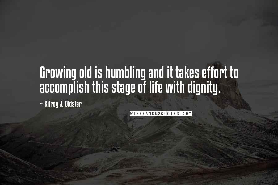 Kilroy J. Oldster Quotes: Growing old is humbling and it takes effort to accomplish this stage of life with dignity.