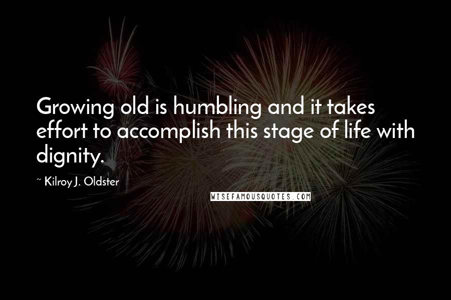 Kilroy J. Oldster Quotes: Growing old is humbling and it takes effort to accomplish this stage of life with dignity.