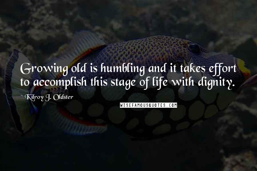 Kilroy J. Oldster Quotes: Growing old is humbling and it takes effort to accomplish this stage of life with dignity.