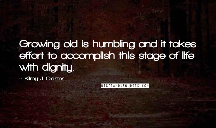 Kilroy J. Oldster Quotes: Growing old is humbling and it takes effort to accomplish this stage of life with dignity.