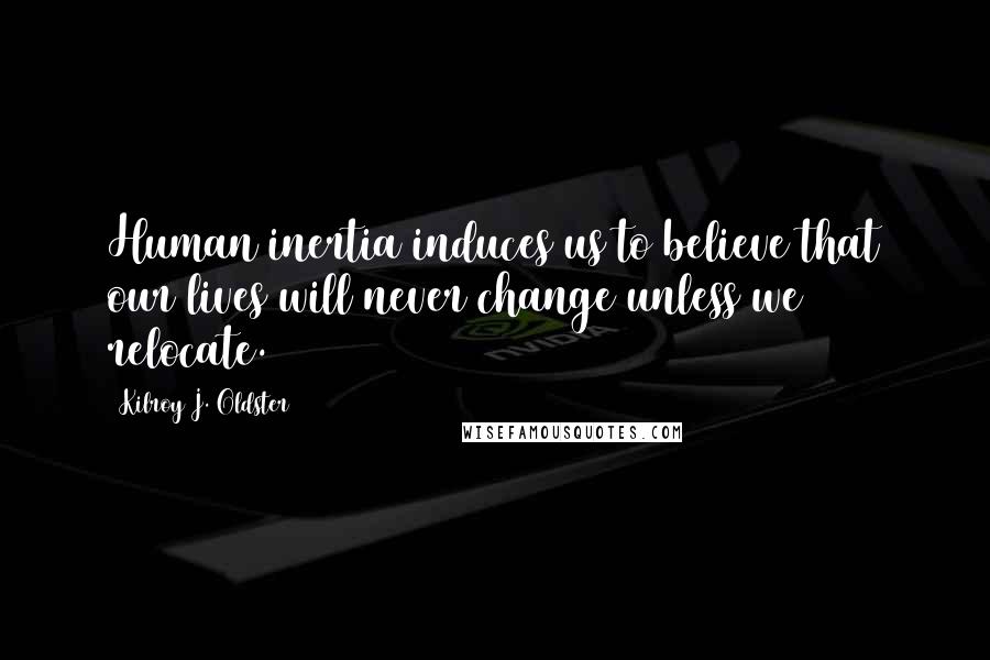 Kilroy J. Oldster Quotes: Human inertia induces us to believe that our lives will never change unless we relocate.