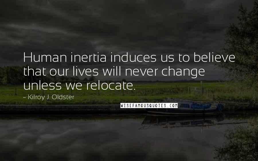 Kilroy J. Oldster Quotes: Human inertia induces us to believe that our lives will never change unless we relocate.