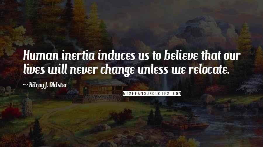 Kilroy J. Oldster Quotes: Human inertia induces us to believe that our lives will never change unless we relocate.