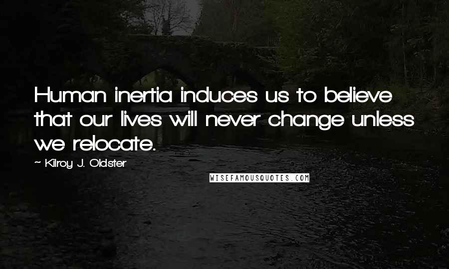 Kilroy J. Oldster Quotes: Human inertia induces us to believe that our lives will never change unless we relocate.