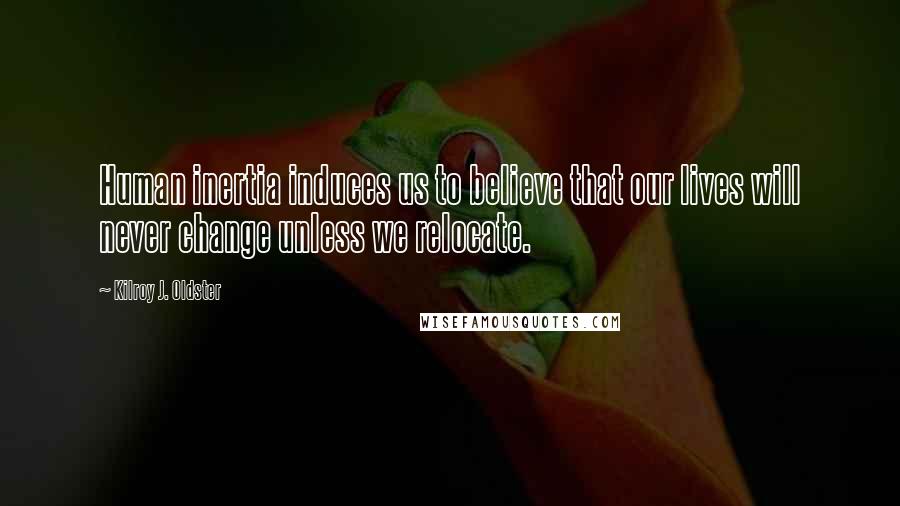 Kilroy J. Oldster Quotes: Human inertia induces us to believe that our lives will never change unless we relocate.