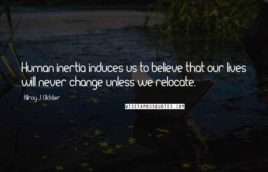 Kilroy J. Oldster Quotes: Human inertia induces us to believe that our lives will never change unless we relocate.