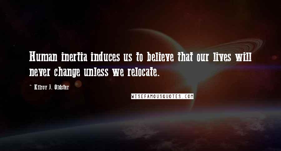 Kilroy J. Oldster Quotes: Human inertia induces us to believe that our lives will never change unless we relocate.