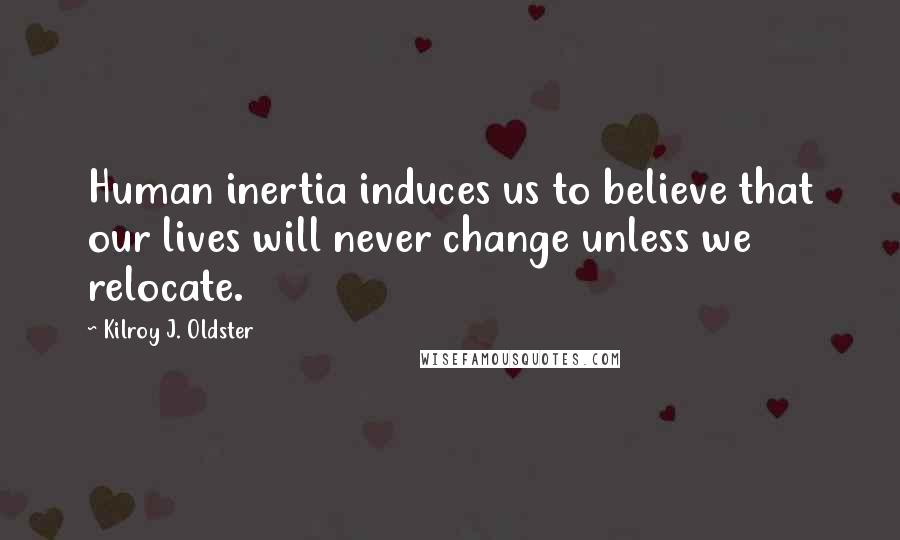 Kilroy J. Oldster Quotes: Human inertia induces us to believe that our lives will never change unless we relocate.