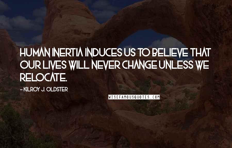 Kilroy J. Oldster Quotes: Human inertia induces us to believe that our lives will never change unless we relocate.