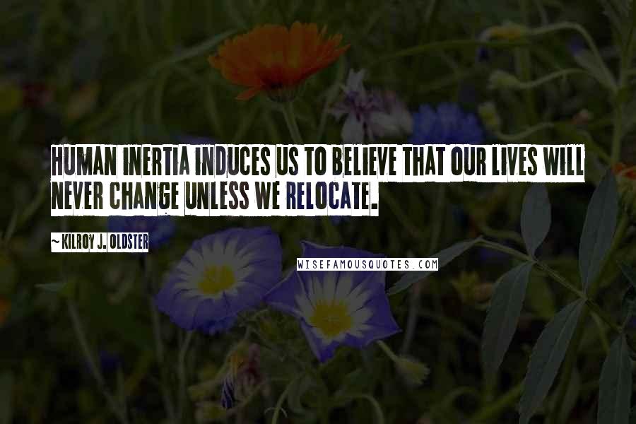 Kilroy J. Oldster Quotes: Human inertia induces us to believe that our lives will never change unless we relocate.