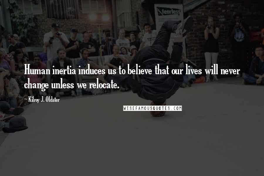 Kilroy J. Oldster Quotes: Human inertia induces us to believe that our lives will never change unless we relocate.