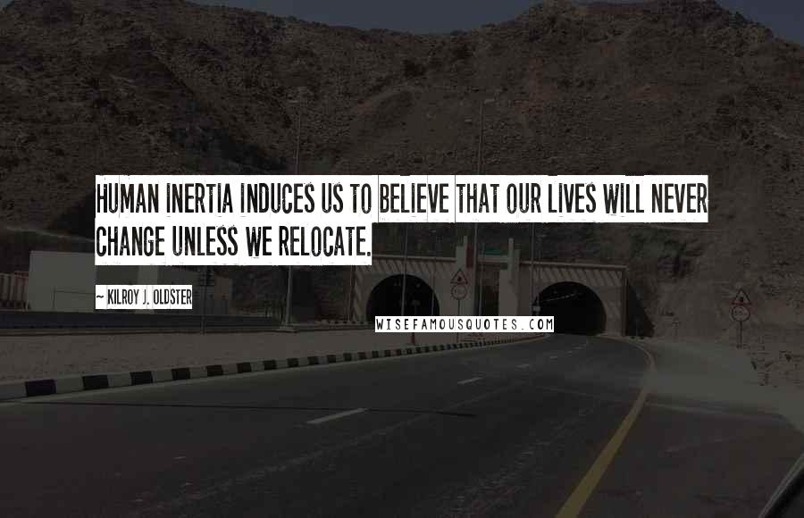 Kilroy J. Oldster Quotes: Human inertia induces us to believe that our lives will never change unless we relocate.