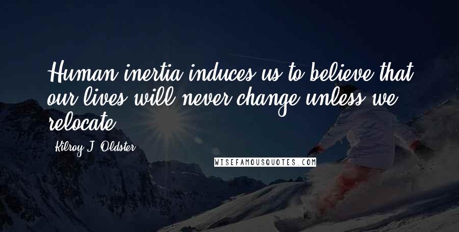 Kilroy J. Oldster Quotes: Human inertia induces us to believe that our lives will never change unless we relocate.