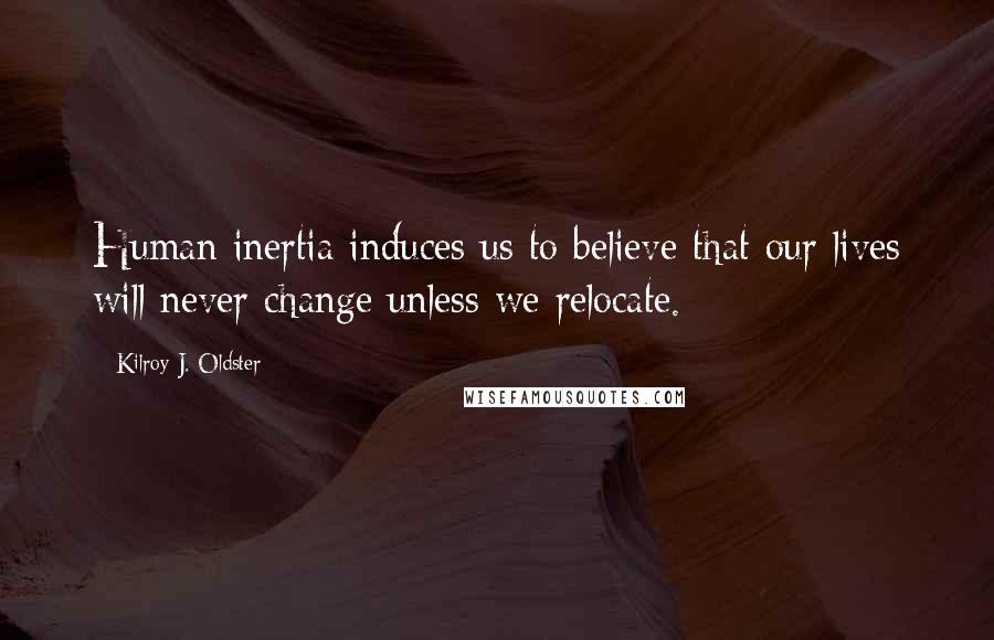 Kilroy J. Oldster Quotes: Human inertia induces us to believe that our lives will never change unless we relocate.