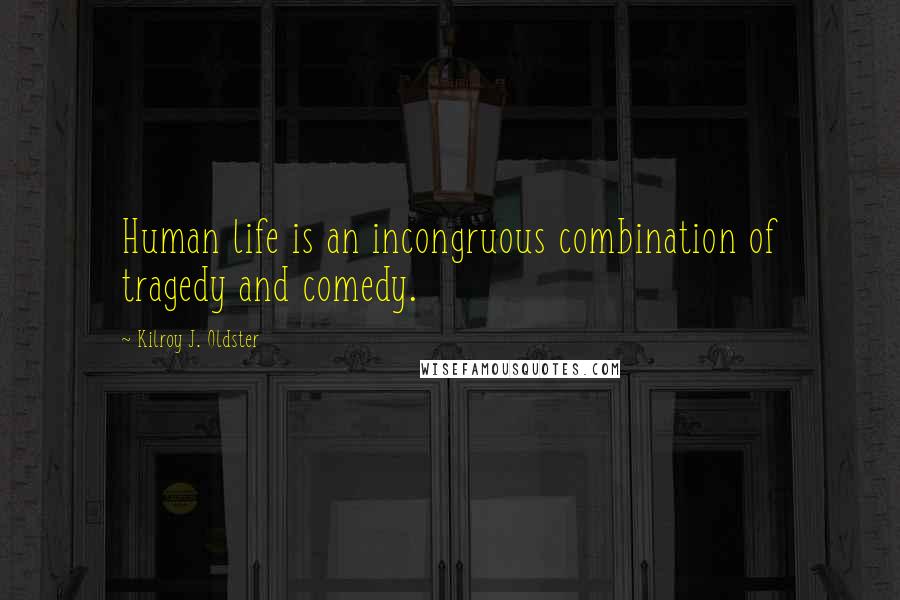 Kilroy J. Oldster Quotes: Human life is an incongruous combination of tragedy and comedy.