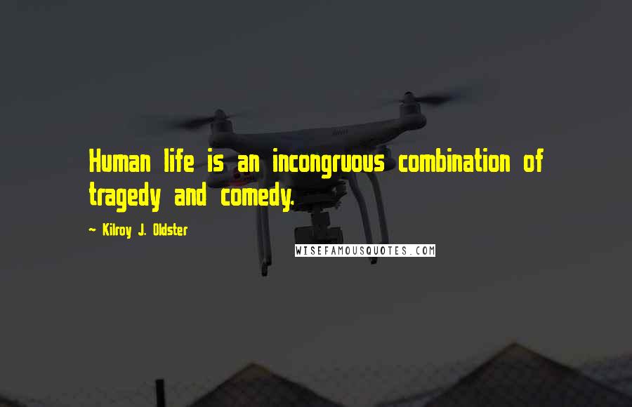 Kilroy J. Oldster Quotes: Human life is an incongruous combination of tragedy and comedy.