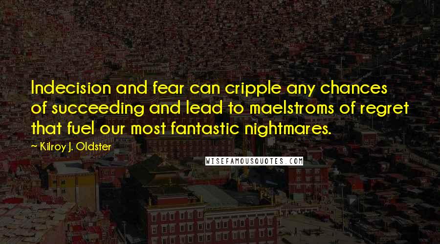 Kilroy J. Oldster Quotes: Indecision and fear can cripple any chances of succeeding and lead to maelstroms of regret that fuel our most fantastic nightmares.