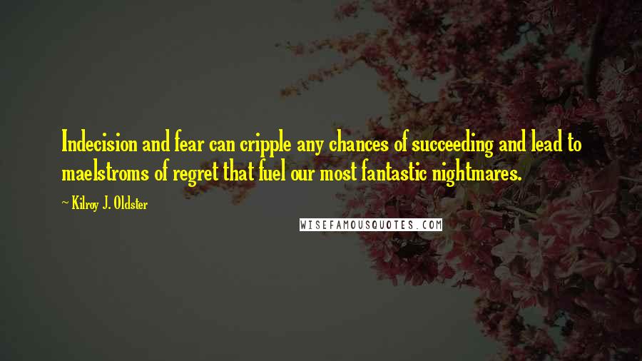 Kilroy J. Oldster Quotes: Indecision and fear can cripple any chances of succeeding and lead to maelstroms of regret that fuel our most fantastic nightmares.