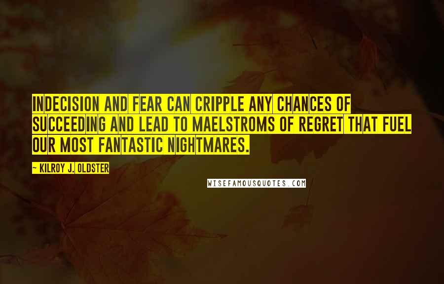 Kilroy J. Oldster Quotes: Indecision and fear can cripple any chances of succeeding and lead to maelstroms of regret that fuel our most fantastic nightmares.