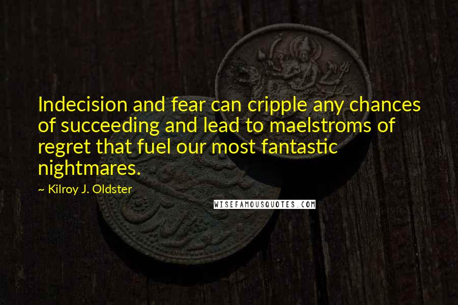 Kilroy J. Oldster Quotes: Indecision and fear can cripple any chances of succeeding and lead to maelstroms of regret that fuel our most fantastic nightmares.