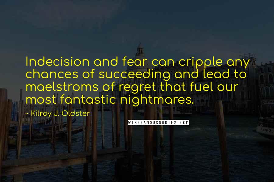 Kilroy J. Oldster Quotes: Indecision and fear can cripple any chances of succeeding and lead to maelstroms of regret that fuel our most fantastic nightmares.