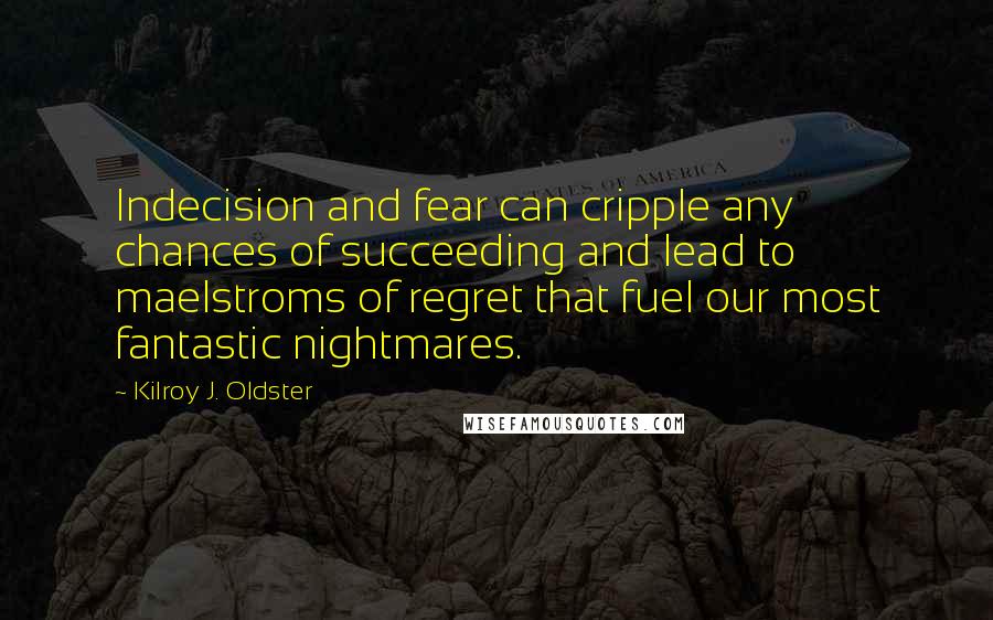Kilroy J. Oldster Quotes: Indecision and fear can cripple any chances of succeeding and lead to maelstroms of regret that fuel our most fantastic nightmares.