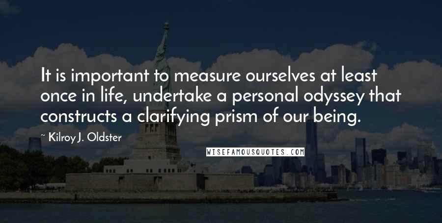 Kilroy J. Oldster Quotes: It is important to measure ourselves at least once in life, undertake a personal odyssey that constructs a clarifying prism of our being.