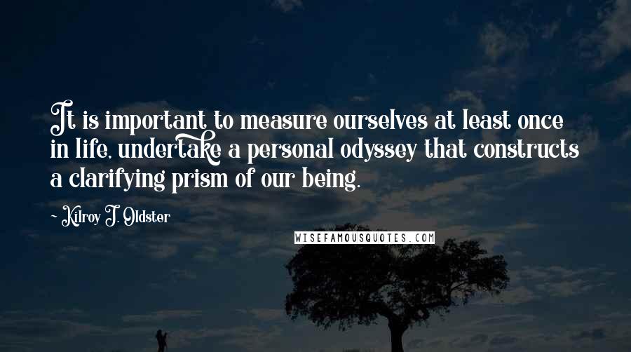 Kilroy J. Oldster Quotes: It is important to measure ourselves at least once in life, undertake a personal odyssey that constructs a clarifying prism of our being.