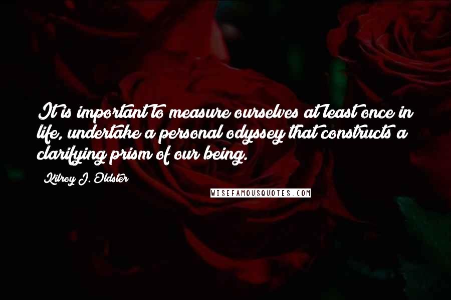 Kilroy J. Oldster Quotes: It is important to measure ourselves at least once in life, undertake a personal odyssey that constructs a clarifying prism of our being.