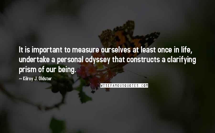 Kilroy J. Oldster Quotes: It is important to measure ourselves at least once in life, undertake a personal odyssey that constructs a clarifying prism of our being.