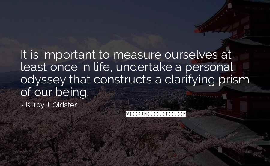 Kilroy J. Oldster Quotes: It is important to measure ourselves at least once in life, undertake a personal odyssey that constructs a clarifying prism of our being.