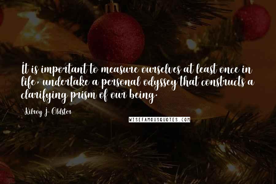 Kilroy J. Oldster Quotes: It is important to measure ourselves at least once in life, undertake a personal odyssey that constructs a clarifying prism of our being.